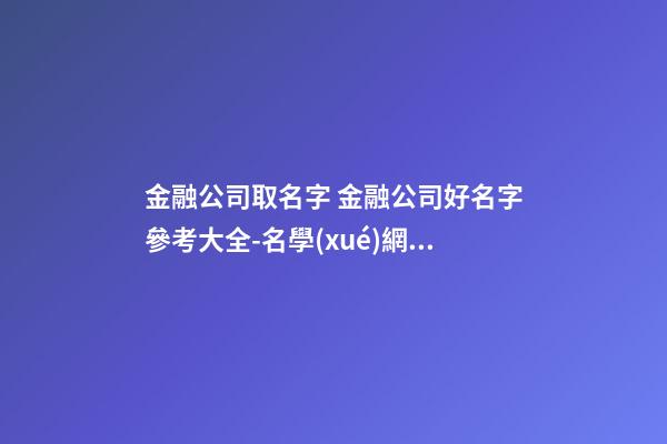 金融公司取名字 金融公司好名字參考大全-名學(xué)網(wǎng)-第1張-公司起名-玄機派